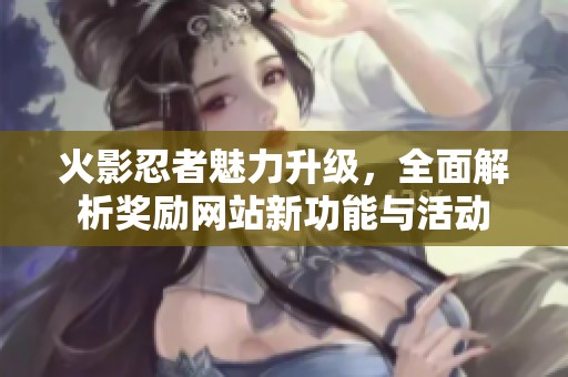 火影忍者魅力升级，全面解析奖励网站新功能与活动