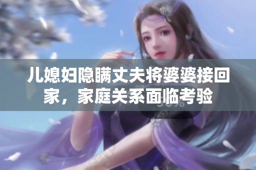 儿媳妇隐瞒丈夫将婆婆接回家，家庭关系面临考验