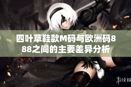 四叶草鞋款M码与欧洲码888之间的主要差异分析