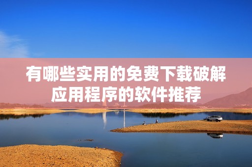 有哪些实用的免费下载破解应用程序的软件推荐