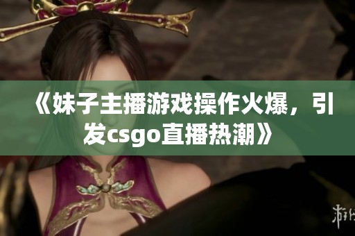《妹子主播游戏操作火爆，引发csgo直播热潮》