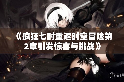 《疯狂七时重返时空冒险第2章引发惊喜与挑战》