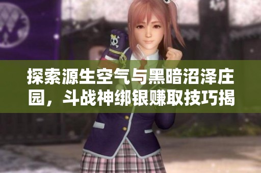 探索源生空气与黑暗沼泽庄园，斗战神绑银赚取技巧揭秘