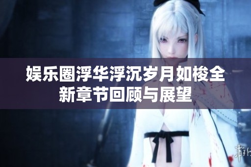 娱乐圈浮华浮沉岁月如梭全新章节回顾与展望