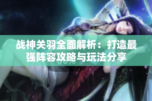 战神关羽全面解析：打造最强阵容攻略与玩法分享