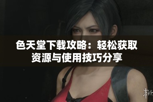 色天堂下载攻略：轻松获取资源与使用技巧分享