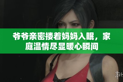 爷爷亲密搂着妈妈入眠，家庭温情尽显暖心瞬间