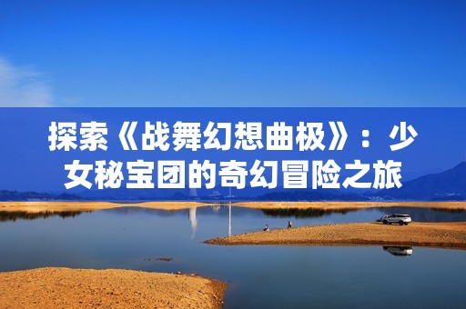 探索《战舞幻想曲极》：少女秘宝团的奇幻冒险之旅