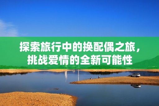 探索旅行中的换配偶之旅，挑战爱情的全新可能性