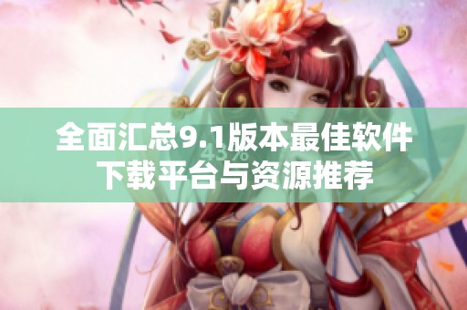 全面汇总9.1版本最佳软件下载平台与资源推荐