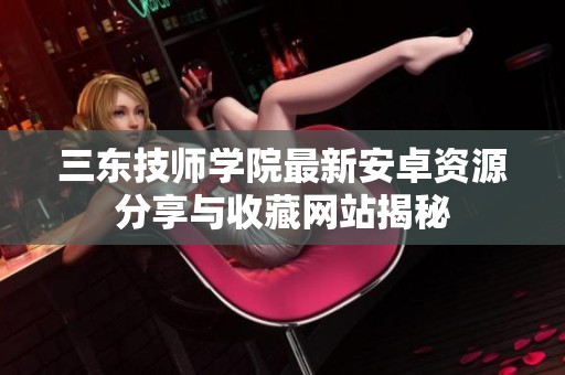 三东技师学院最新安卓资源分享与收藏网站揭秘