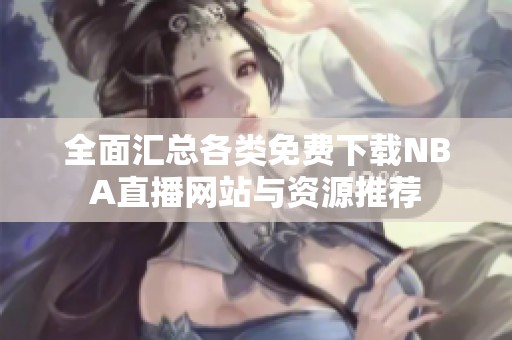 全面汇总各类免费下载NBA直播网站与资源推荐