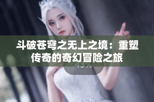 斗破苍穹之无上之境：重塑传奇的奇幻冒险之旅