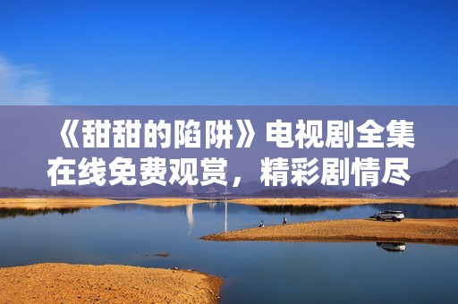 《甜甜的陷阱》电视剧全集在线免费观赏，精彩剧情尽在其中