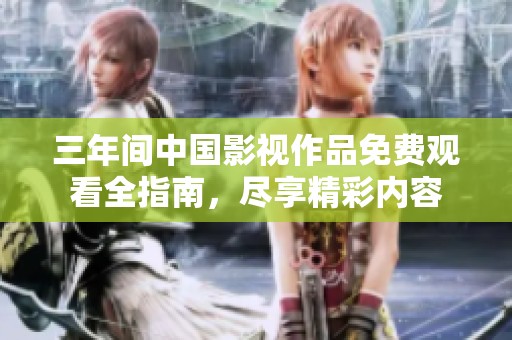 三年间中国影视作品免费观看全指南，尽享精彩内容