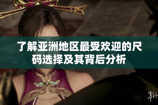 了解亚洲地区最受欢迎的尺码选择及其背后分析