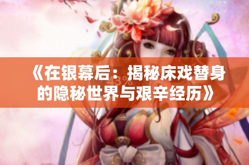 《在银幕后：揭秘床戏替身的隐秘世界与艰辛经历》
