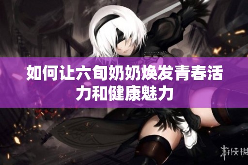 如何让六旬奶奶焕发青春活力和健康魅力