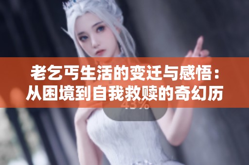 老乞丐生活的变迁与感悟：从困境到自我救赎的奇幻历程