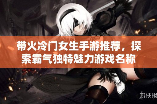 带火冷门女生手游推荐，探索霸气独特魅力游戏名称