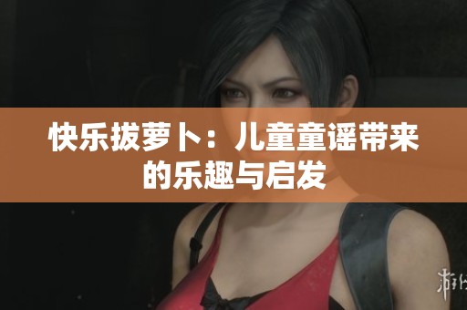 快乐拔萝卜：儿童童谣带来的乐趣与启发