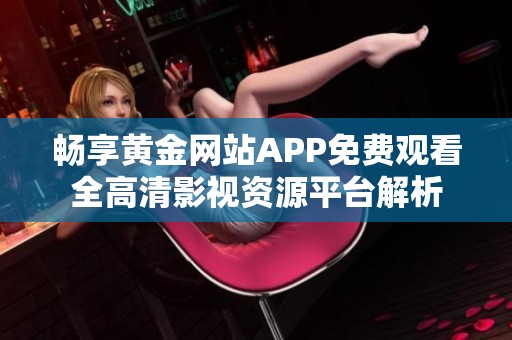 畅享黄金网站APP免费观看全高清影视资源平台解析