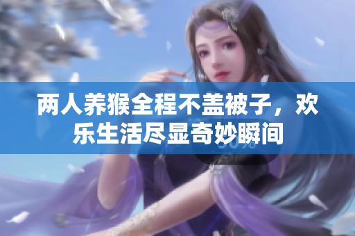 两人养猴全程不盖被子，欢乐生活尽显奇妙瞬间