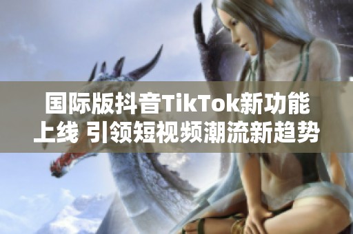 国际版抖音TikTok新功能上线 引领短视频潮流新趋势