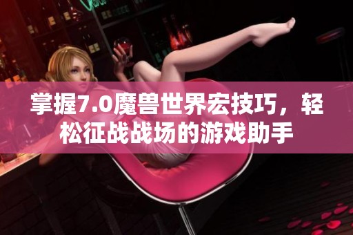 掌握7.0魔兽世界宏技巧，轻松征战战场的游戏助手