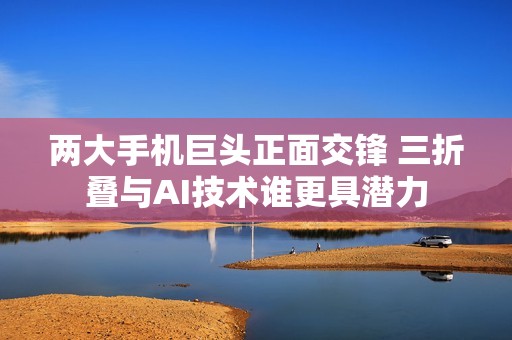 两大手机巨头正面交锋 三折叠与AI技术谁更具潜力
