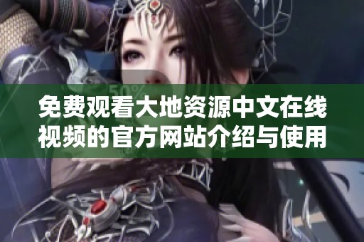 免费观看大地资源中文在线视频的官方网站介绍与使用指南