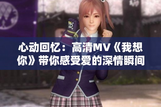 心动回忆：高清MV《我想你》带你感受爱的深情瞬间