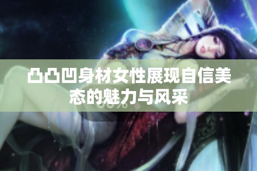 凸凸凹身材女性展现自信美态的魅力与风采