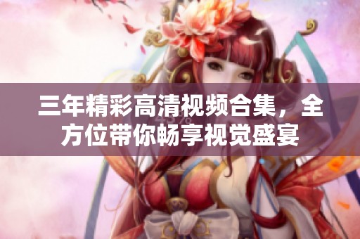 三年精彩高清视频合集，全方位带你畅享视觉盛宴