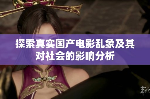 探索真实国产电影乱象及其对社会的影响分析