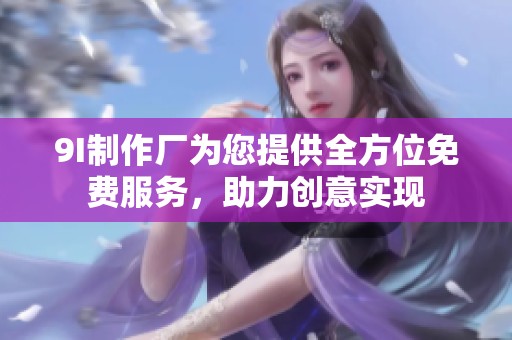 9I制作厂为您提供全方位免费服务，助力创意实现