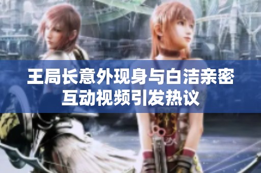 王局长意外现身与白洁亲密互动视频引发热议