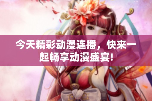 今天精彩动漫连播，快来一起畅享动漫盛宴!