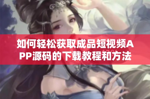 如何轻松获取成品短视频APP源码的下载教程和方法