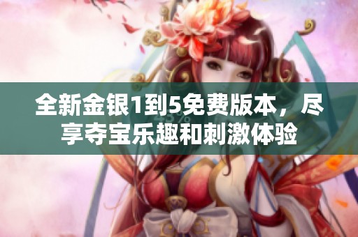 全新金银1到5免费版本，尽享夺宝乐趣和刺激体验