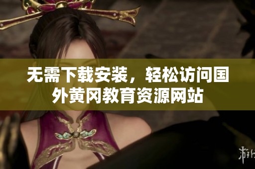 无需下载安装，轻松访问国外黄冈教育资源网站