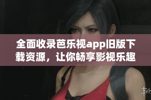 全面收录芭乐视app旧版下载资源，让你畅享影视乐趣