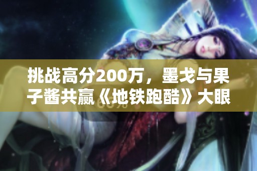 挑战高分200万，墨戈与果子酱共赢《地铁跑酷》大眼仔大奖