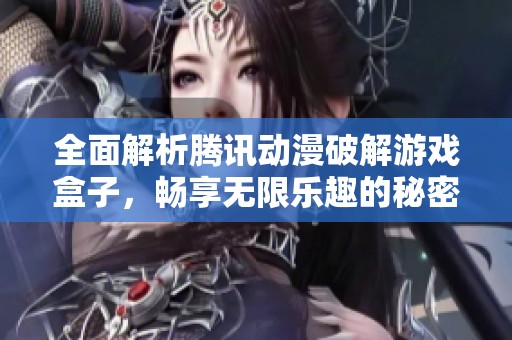 全面解析腾讯动漫破解游戏盒子，畅享无限乐趣的秘密