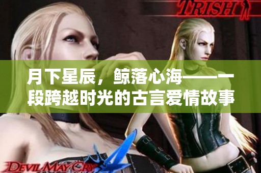 月下星辰，鲸落心海——一段跨越时光的古言爱情故事