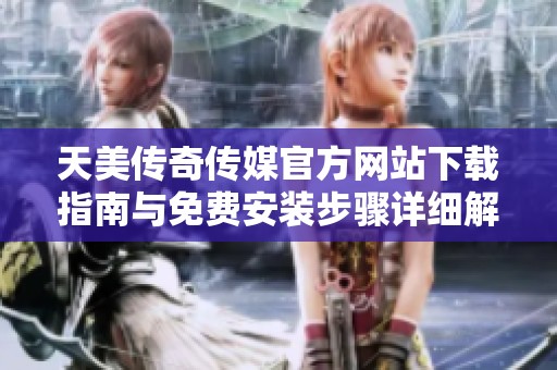 天美传奇传媒官方网站下载指南与免费安装步骤详细解读