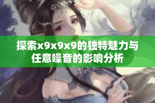 探索x9x9x9的独特魅力与任意噪音的影响分析