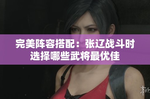 完美阵容搭配：张辽战斗时选择哪些武将最优佳