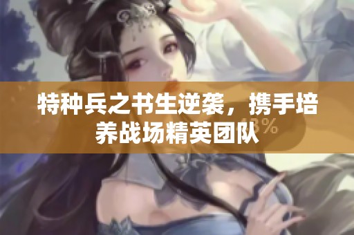特种兵之书生逆袭，携手培养战场精英团队