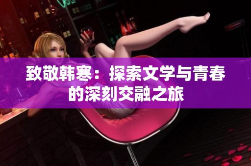 致敬韩寒：探索文学与青春的深刻交融之旅